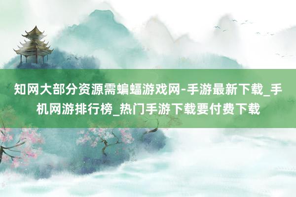 知网大部分资源需蝙蝠游戏网-手游最新下载_手机网游排行榜_热门手游下载要付费下载