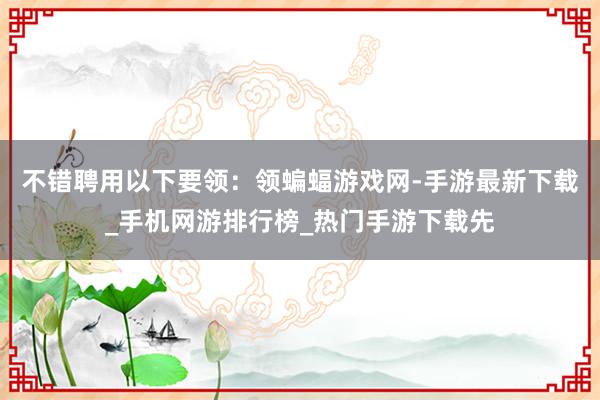 不错聘用以下要领：领蝙蝠游戏网-手游最新下载_手机网游排行榜_热门手游下载先