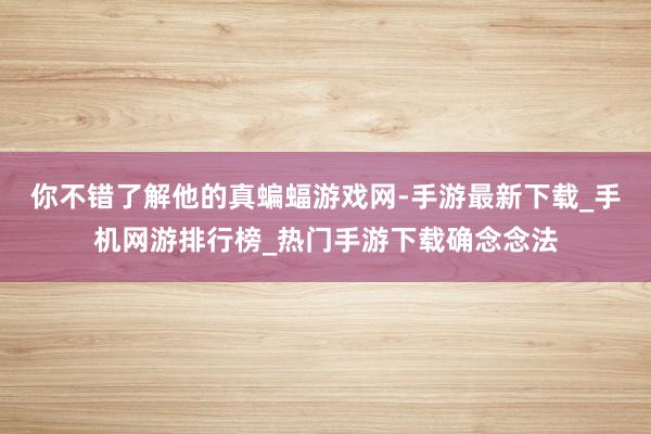 你不错了解他的真蝙蝠游戏网-手游最新下载_手机网游排行榜_热门手游下载确念念法