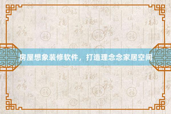 房屋想象装修软件，打造理念念家居空间