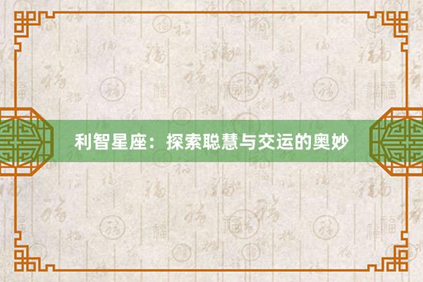 利智星座：探索聪慧与交运的奥妙