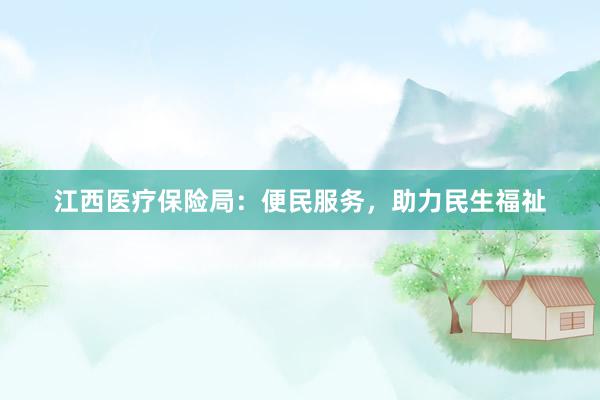 江西医疗保险局：便民服务，助力民生福祉