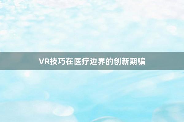 VR技巧在医疗边界的创新期骗
